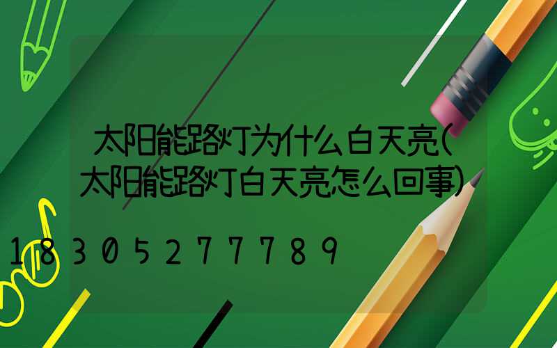 太阳能路灯为什么白天亮(太阳能路灯白天亮怎么回事)