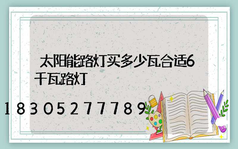 太阳能路灯买多少瓦合适6千瓦路灯