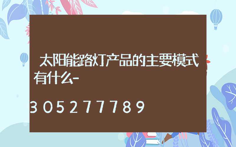 太阳能路灯产品的主要模式有什么-