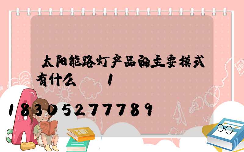 太阳能路灯产品的主要模式有什么-_1