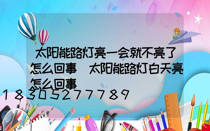 太阳能路灯亮一会就不亮了怎么回事(太阳能路灯白天亮怎么回事)