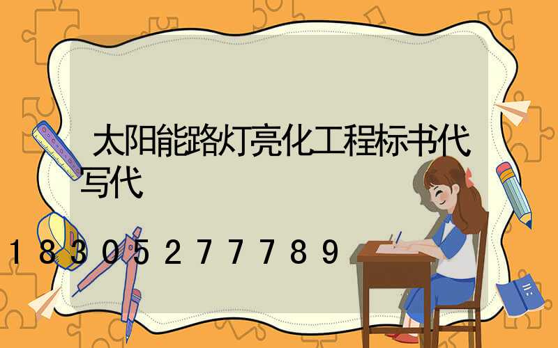 太阳能路灯亮化工程标书代写代