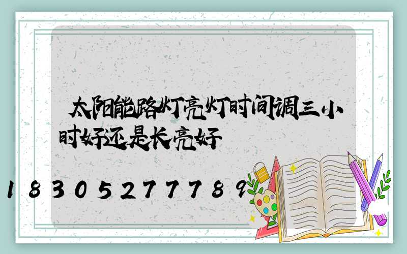 太阳能路灯亮灯时间调三小时好还是长亮好
