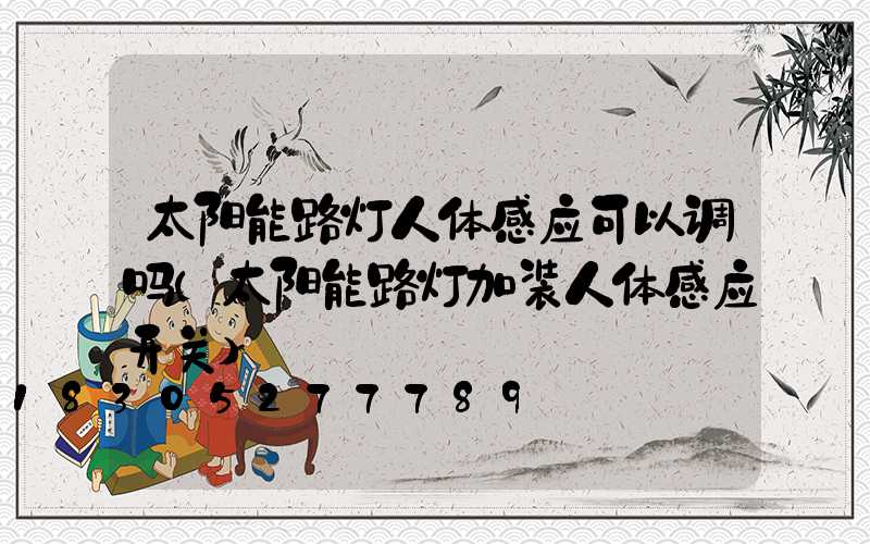 太阳能路灯人体感应可以调吗(太阳能路灯加装人体感应开关)