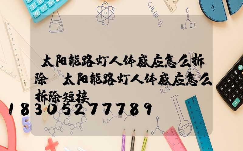 太阳能路灯人体感应怎么拆除(太阳能路灯人体感应怎么拆除短接)