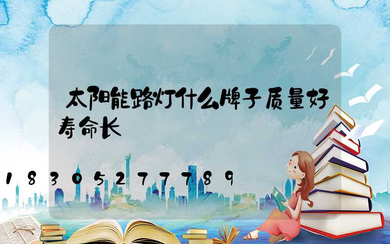 太阳能路灯什么牌子质量好寿命长