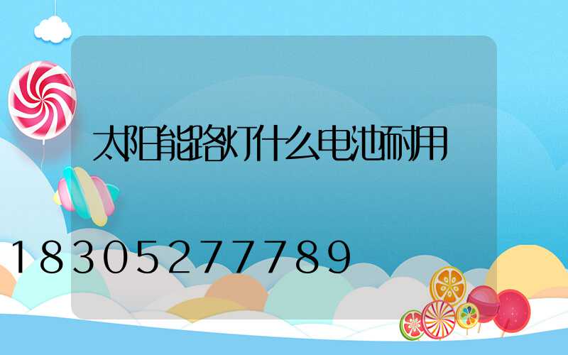 太阳能路灯什么电池耐用