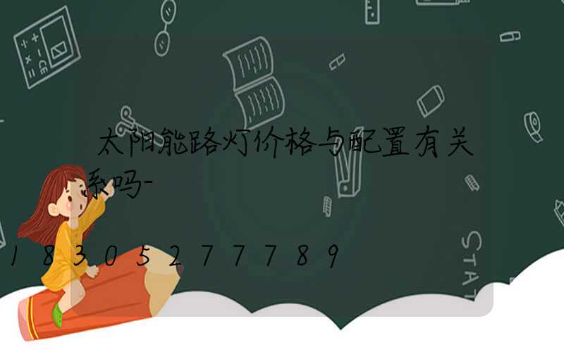 太阳能路灯价格与配置有关系吗-
