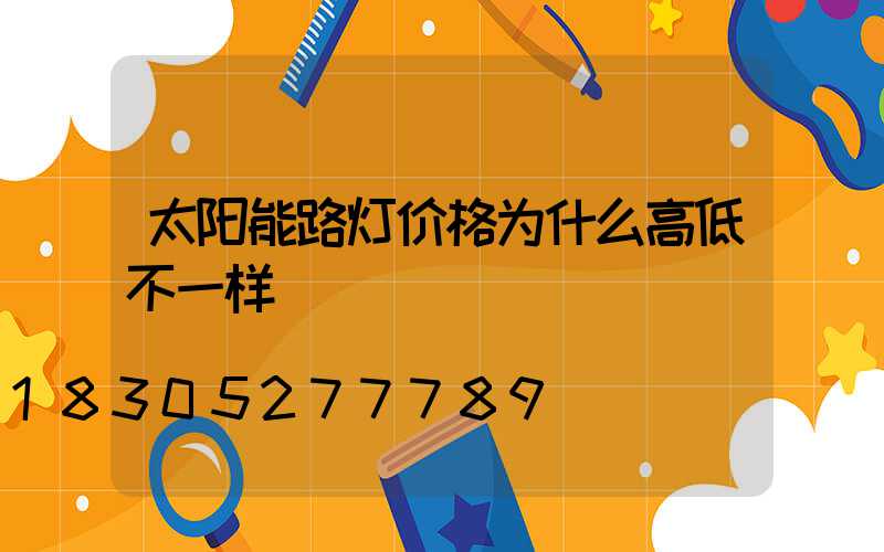 太阳能路灯价格为什么高低不一样