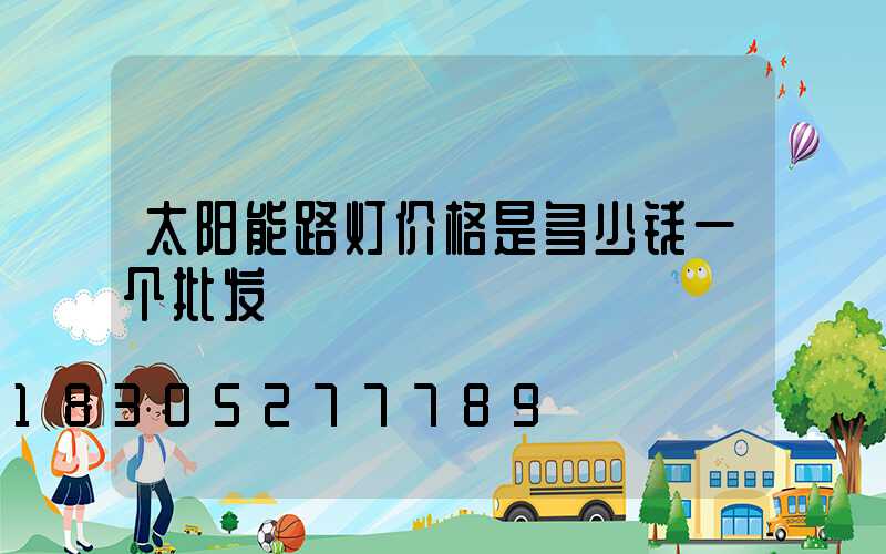 太阳能路灯价格是多少钱一个批发