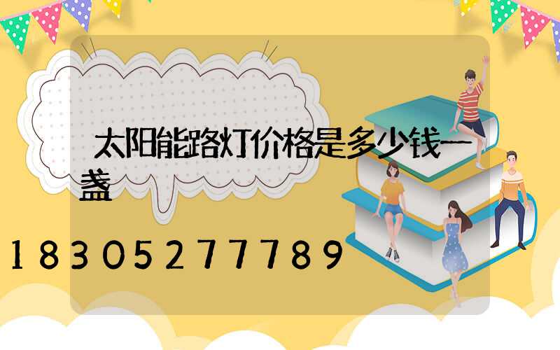 太阳能路灯价格是多少钱一盏