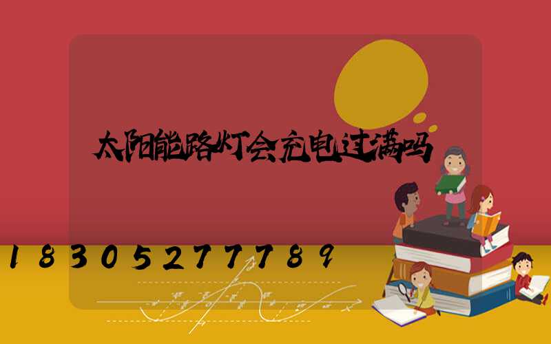 太阳能路灯会充电过满吗