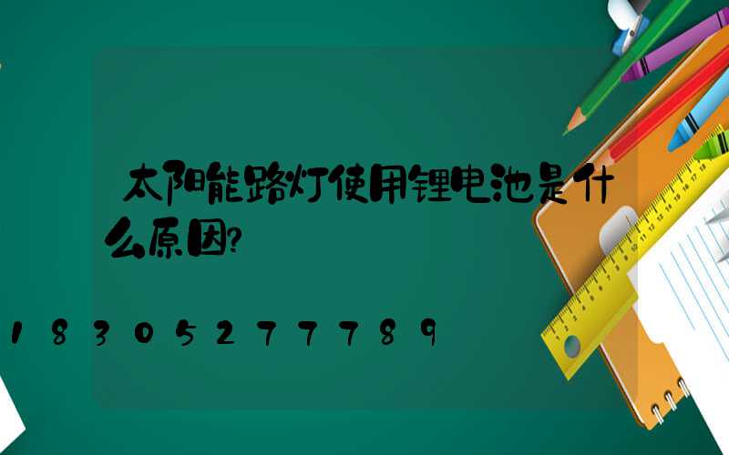 太阳能路灯使用锂电池是什么原因？