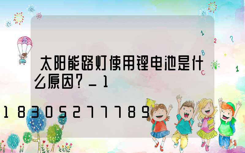 太阳能路灯使用锂电池是什么原因？_1