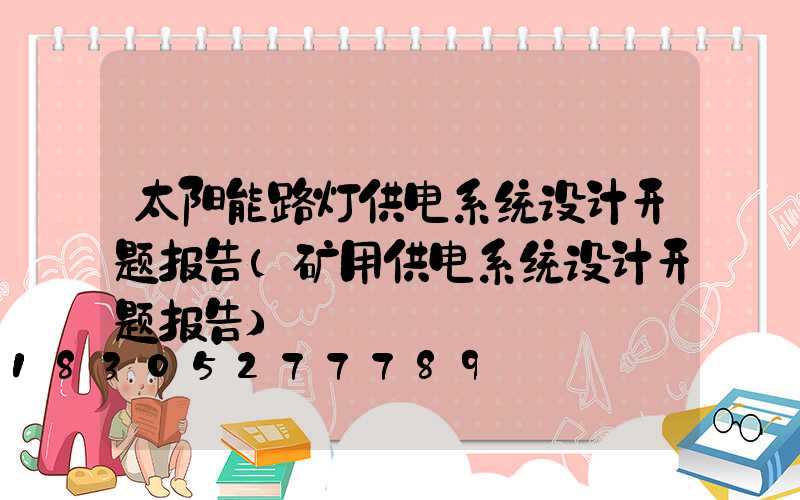 太阳能路灯供电系统设计开题报告(矿用供电系统设计开题报告)