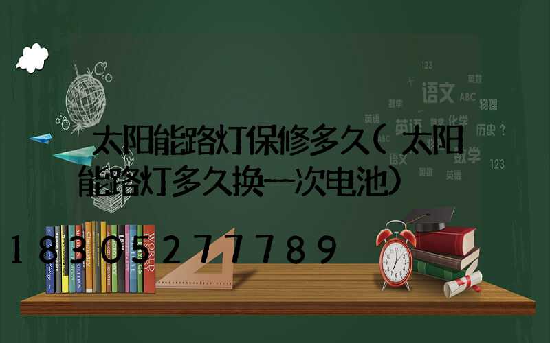 太阳能路灯保修多久(太阳能路灯多久换一次电池)