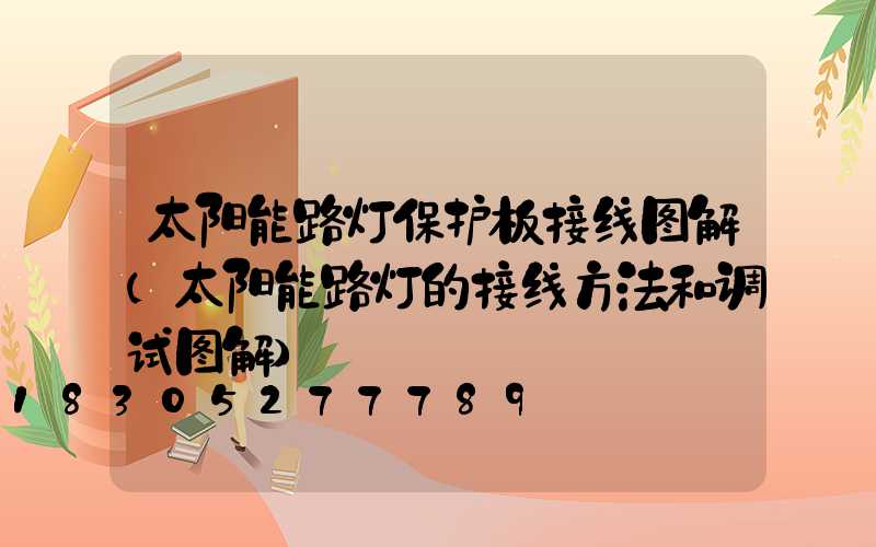 太阳能路灯保护板接线图解(太阳能路灯的接线方法和调试图解)