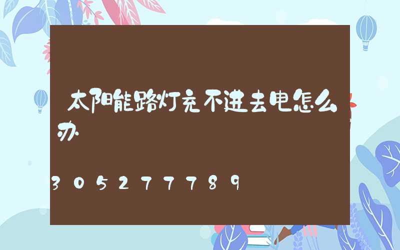 太阳能路灯充不进去电怎么办