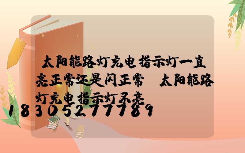 太阳能路灯充电指示灯一直亮正常还是闪正常(太阳能路灯充电指示灯不亮)