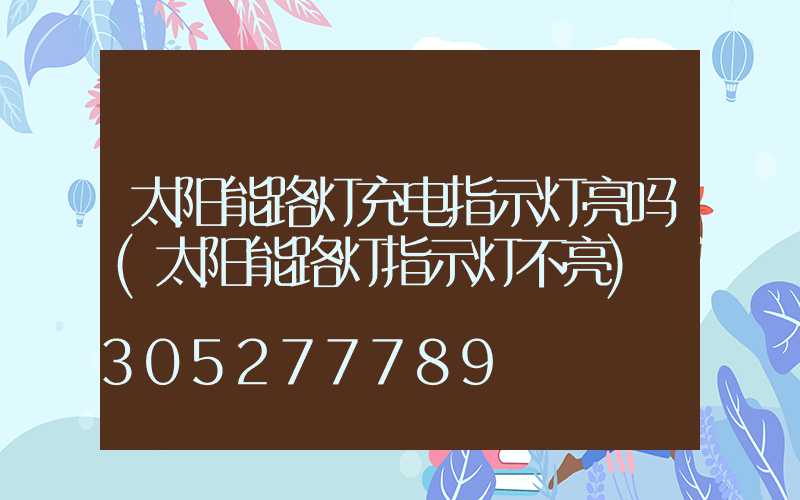 太阳能路灯充电指示灯亮吗(太阳能路灯指示灯不亮)
