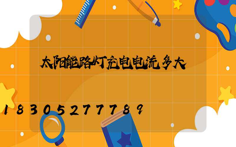 太阳能路灯充电电流多大
