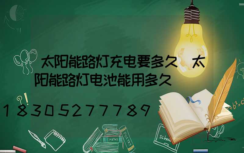 太阳能路灯充电要多久(太阳能路灯电池能用多久)