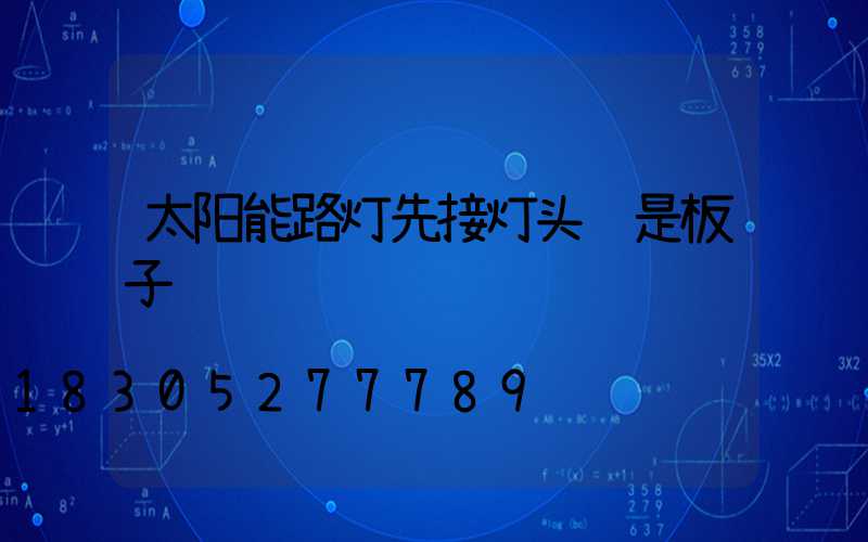 太阳能路灯先接灯头还是板子
