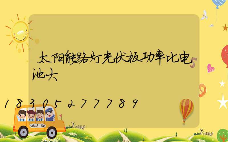 太阳能路灯光伏板功率比电池大