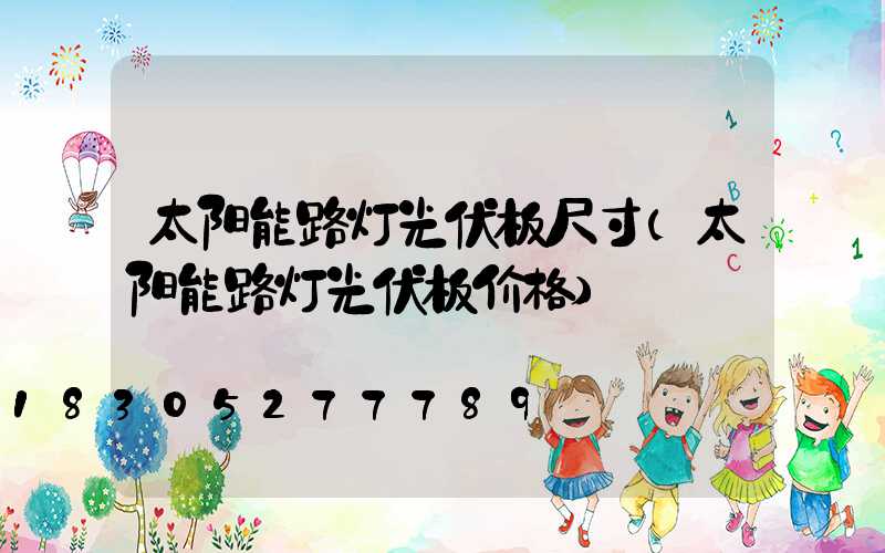 太阳能路灯光伏板尺寸(太阳能路灯光伏板价格)