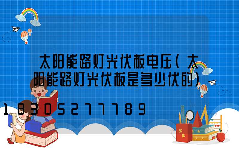 太阳能路灯光伏板电压(太阳能路灯光伏板是多少伏的)