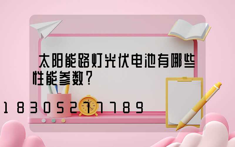 太阳能路灯光伏电池有哪些性能参数？