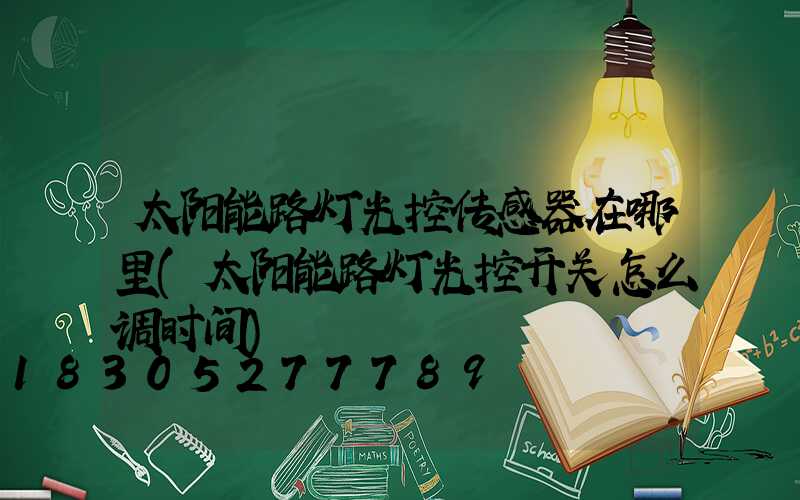 太阳能路灯光控传感器在哪里(太阳能路灯光控开关怎么调时间)