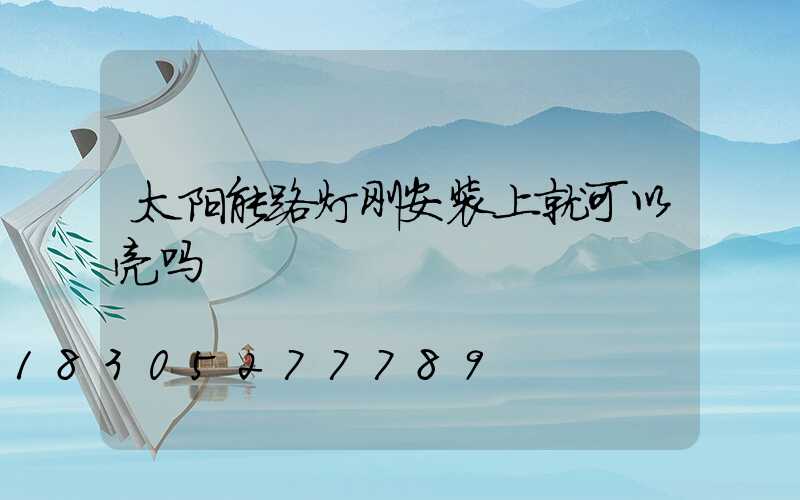 太阳能路灯刚安装上就可以亮吗
