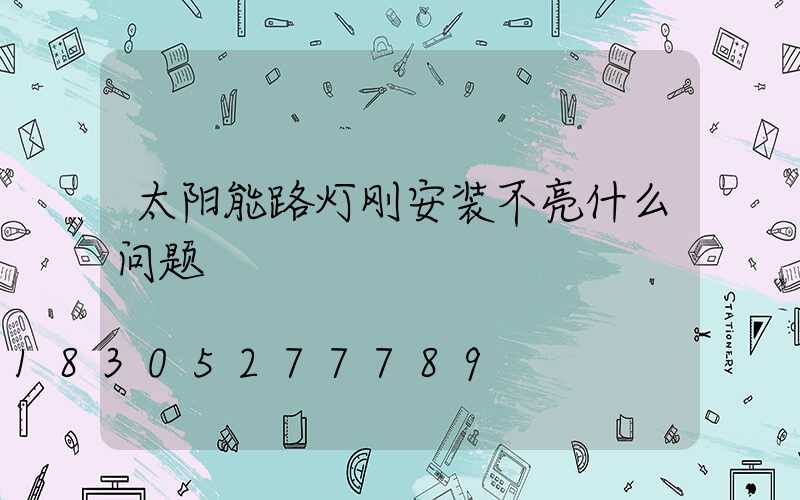 太阳能路灯刚安装不亮什么问题