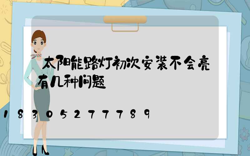 太阳能路灯初次安装不会亮有几种问题
