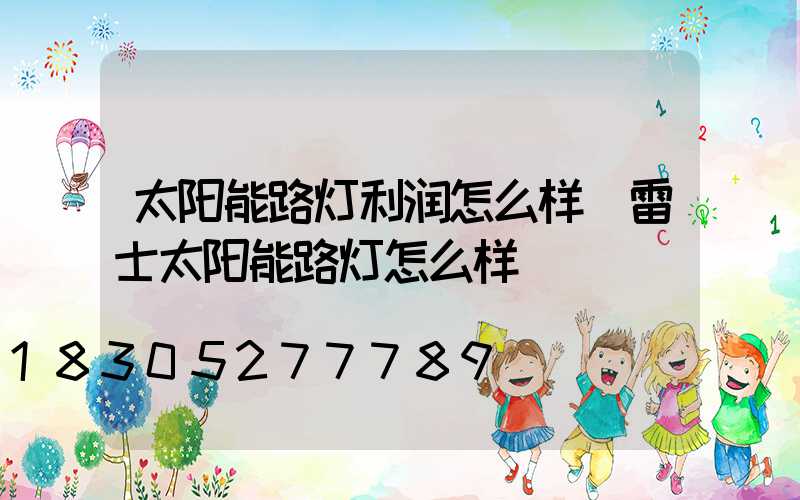 太阳能路灯利润怎么样(雷士太阳能路灯怎么样)