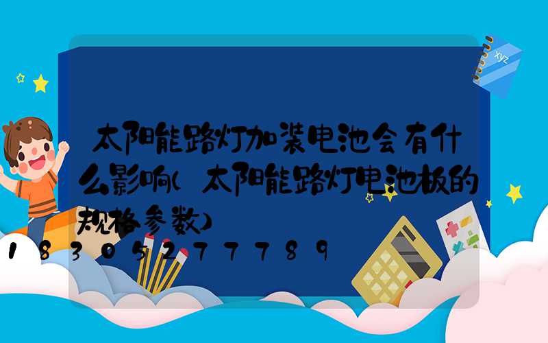 太阳能路灯加装电池会有什么影响(太阳能路灯电池板的规格参数)