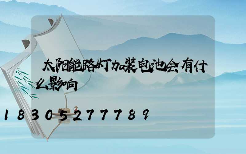 太阳能路灯加装电池会有什么影响