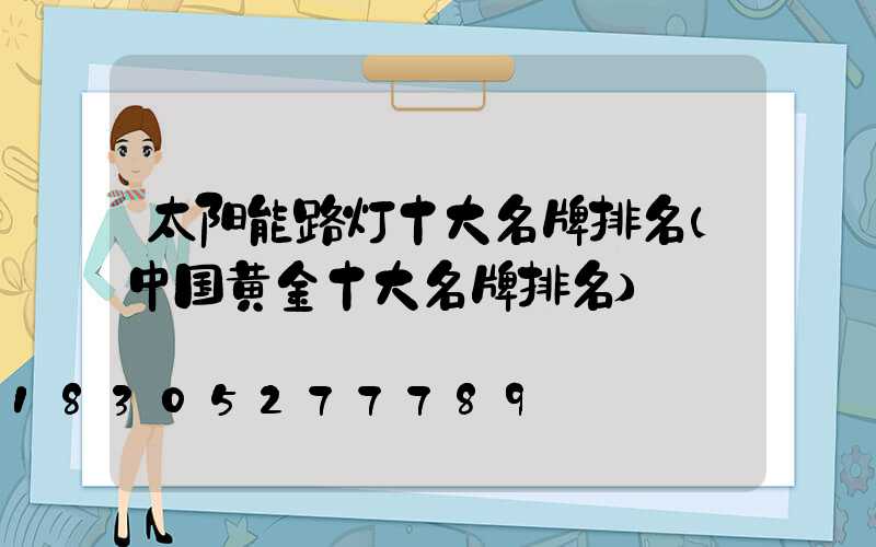 太阳能路灯十大名牌排名(中国黄金十大名牌排名)