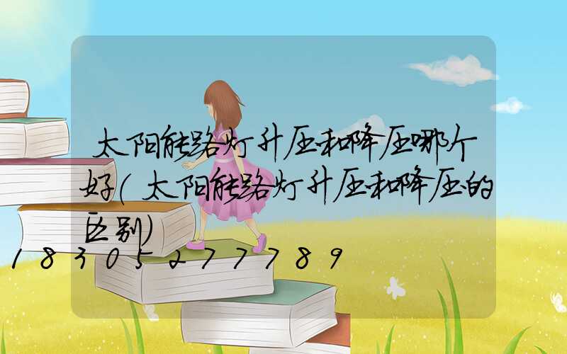 太阳能路灯升压和降压哪个好(太阳能路灯升压和降压的区别)