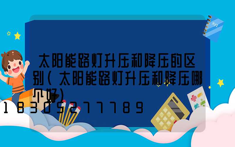 太阳能路灯升压和降压的区别(太阳能路灯升压和降压哪个好)