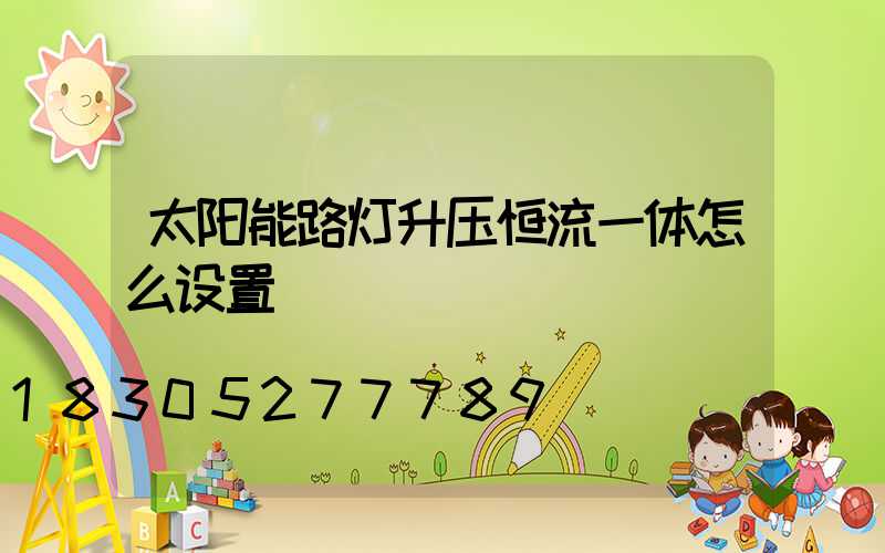 太阳能路灯升压恒流一体怎么设置