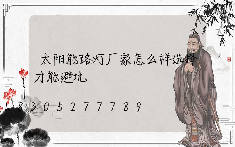 太阳能路灯厂家怎么样选择才能避坑