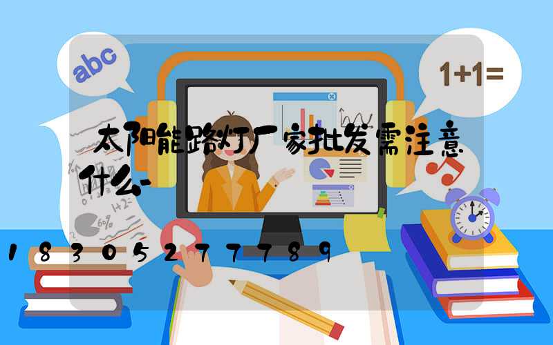 太阳能路灯厂家批发需注意什么-