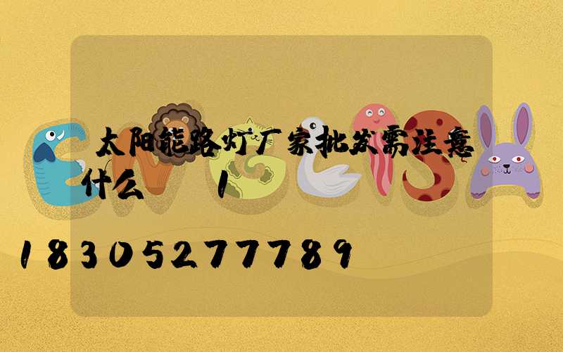 太阳能路灯厂家批发需注意什么-_1
