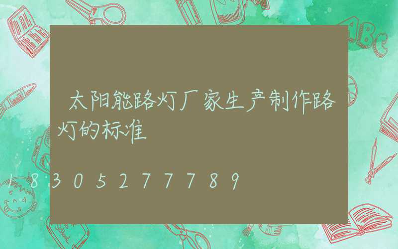 太阳能路灯厂家生产制作路灯的标准