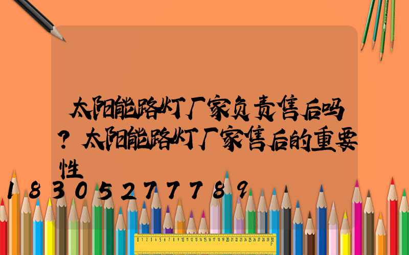 太阳能路灯厂家负责售后吗？太阳能路灯厂家售后的重要性