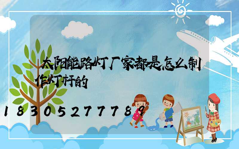 太阳能路灯厂家都是怎么制作灯杆的