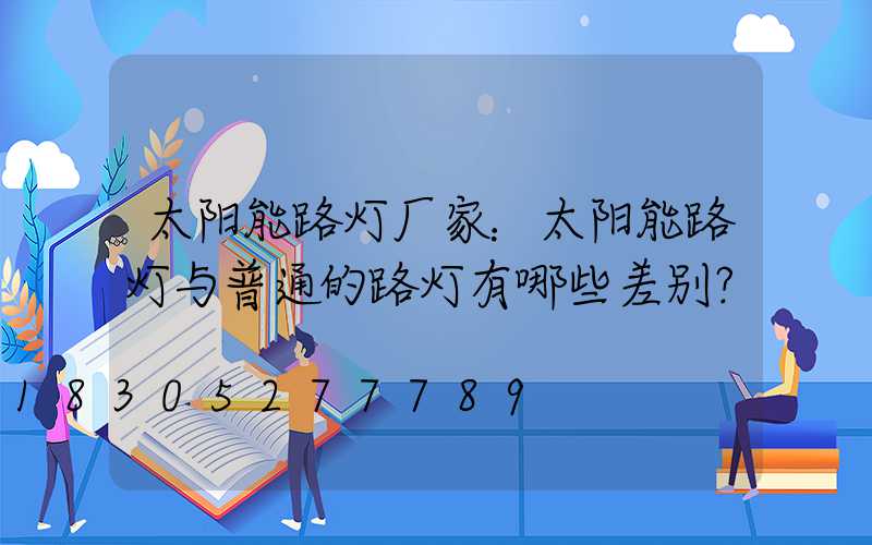 太阳能路灯厂家：太阳能路灯与普通的路灯有哪些差别？