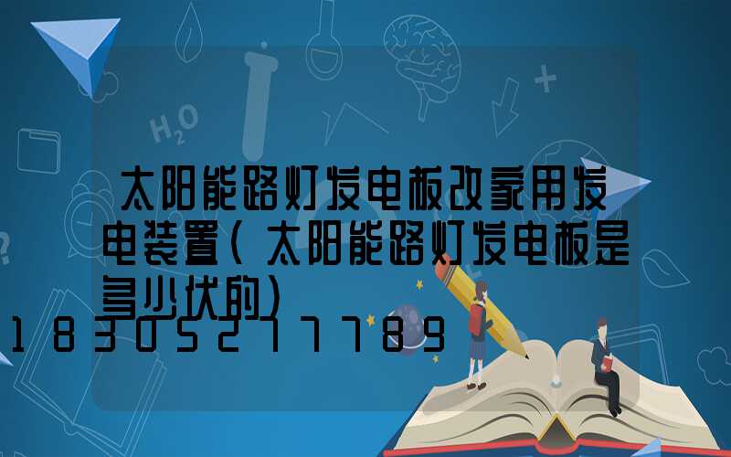 太阳能路灯发电板改家用发电装置(太阳能路灯发电板是多少伏的)
